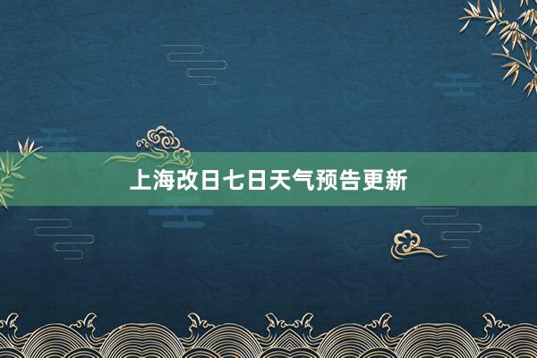 上海改日七日天气预告更新